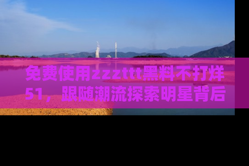 免费使用zzzttt黑料不打烊51，跟随潮流探索明星背后的故事，瘾君子必看！
