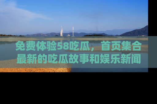 免费体验58吃瓜，首页集合最新的吃瓜故事和娱乐新闻，让你不再错过任何热点！