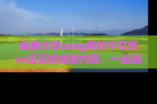 免费分享soeg黑料不打烊so首页的独家内幕，一起随时吃瓜吧！