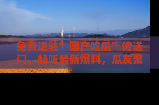 免费进驻”国产吃瓜”传送门，畅听最新爆料，瓜友聚集地等你！