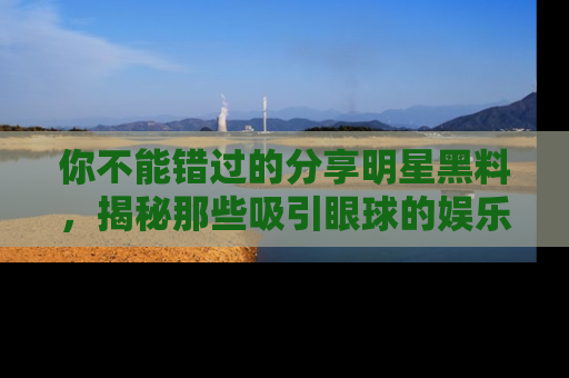 你不能错过的分享明星黑料，揭秘那些吸引眼球的娱乐新闻。