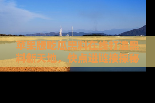 苹果版吃瓜黑料在线打造黑料新天地，快点进链接探秘！