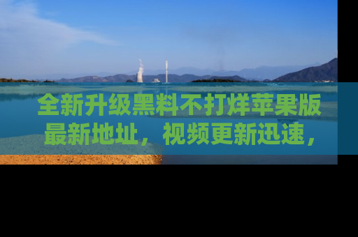全新升级黑料不打烊苹果版最新地址,视频更新迅速,吃瓜从未如此精彩!