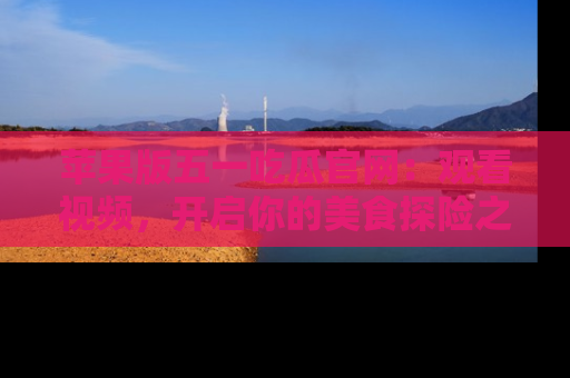 苹果版五一吃瓜官网：观看视频，开启你的美食探险之旅!
