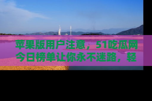 苹果版用户注意，51吃瓜网今日榜单让你永不迷路，轻松吃瓜！