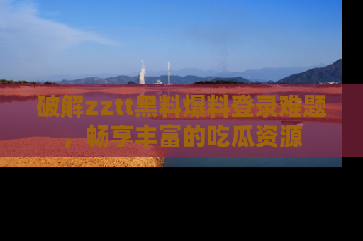 破解zztt黑料爆料登录难题，畅享丰富的吃瓜资源