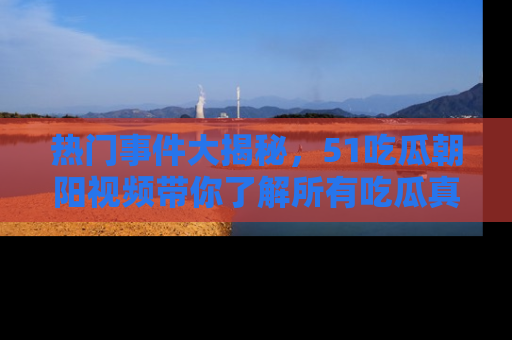 热门事件大揭秘，51吃瓜朝阳视频带你了解所有吃瓜真相