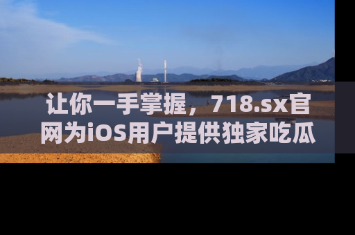 让你一手掌握,718.sx官网为iOS用户提供独家吃瓜内容!