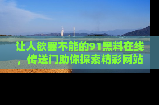 让人欲罢不能的91黑料在线,传送门助你探索精彩网站内幕!