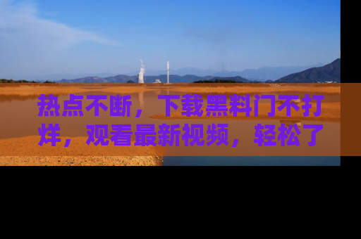 热点不断,下载黑料门不打烊,观看最新视频,轻松了解娱乐八卦!