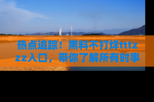 热点追踪!黑料不打烊tttzzz入口,带你了解所有时事动态,赶紧打开网址链接!