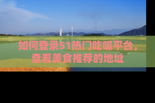 如何登录51热门吃呱平台,查看美食推荐的地址