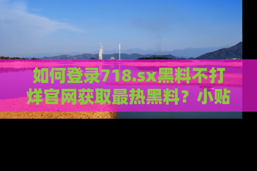 如何登录718.sx黑料不打烊官网获取最热黑料?小贴士带你快速上手!
