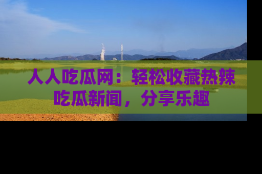 人人吃瓜网：轻松收藏热辣吃瓜新闻，分享乐趣