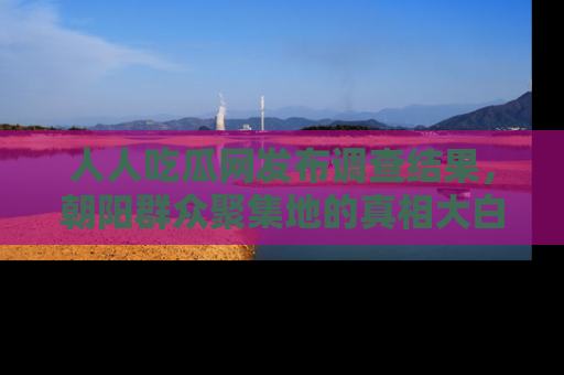 人人吃瓜网发布调查结果，朝阳群众聚集地的真相大白