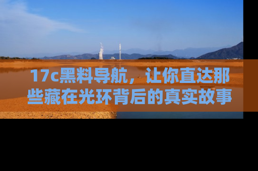 17c黑料导航,让你直达那些藏在光环背后的真实故事