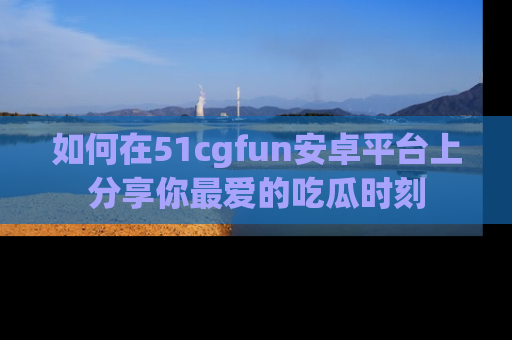 如何在51cgfun安卓平台上分享你最爱的吃瓜时刻