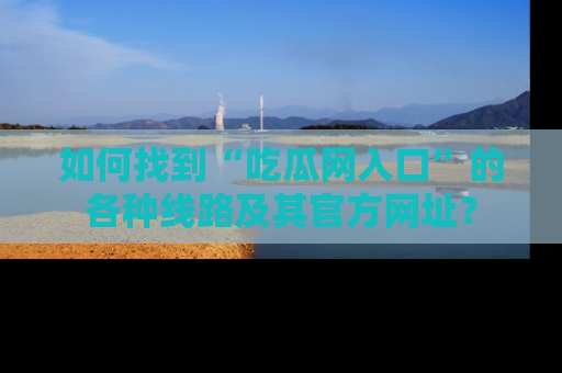 如何找到“吃瓜网入口”的各种线路及其官方网址？