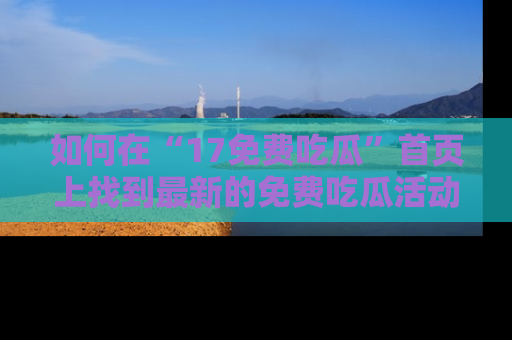 如何在“17免费吃瓜”首页上找到最新的免费吃瓜活动和动态