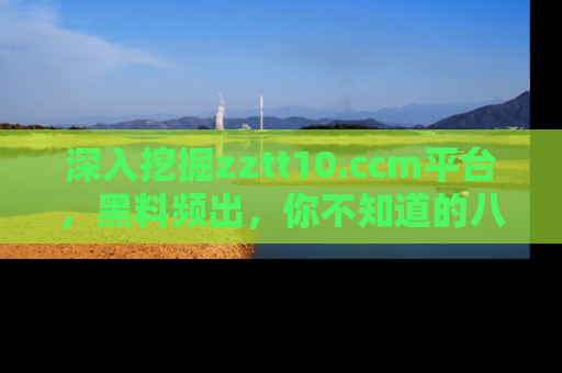 深入挖掘zztt10.ccm平台，黑料频出，你不知道的八卦尽在其中！