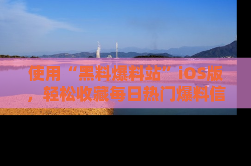 使用“黑料爆料站”iOS版,轻松收藏每日热门爆料信息!