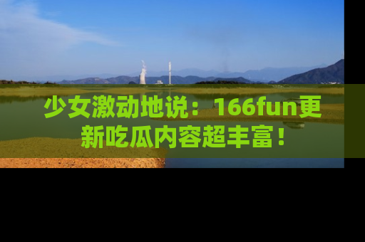 少女激动地说：166fun更新吃瓜内容超丰富！