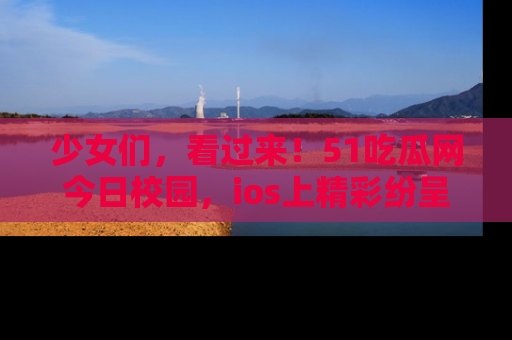 少女们，看过来！51吃瓜网今日校园，ios上精彩纷呈！