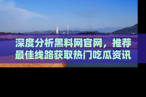 深度分析黑料网官网，推荐最佳线路获取热门吃瓜资讯