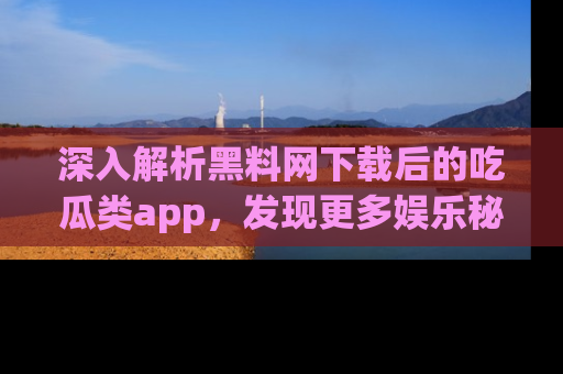 深入解析黑料网下载后的吃瓜类app，发现更多娱乐秘密