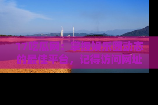 17吃瓜网:掌握娱乐圈动态的最佳平台,记得访问网址获取新鲜资讯!