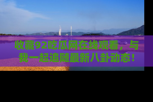 收藏92吃瓜网在线观看，与我一起追随最新八卦动态！
