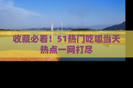 收藏必看!51热门吃呱当天热点一网打尽