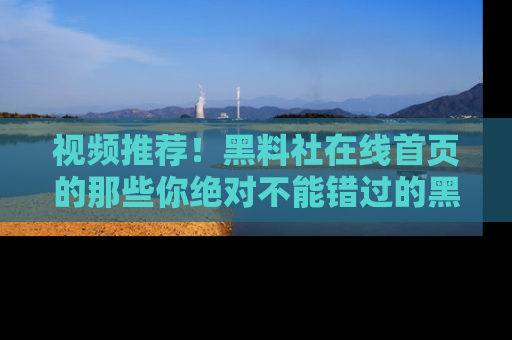 视频推荐!黑料社在线首页的那些你绝对不能错过的黑料