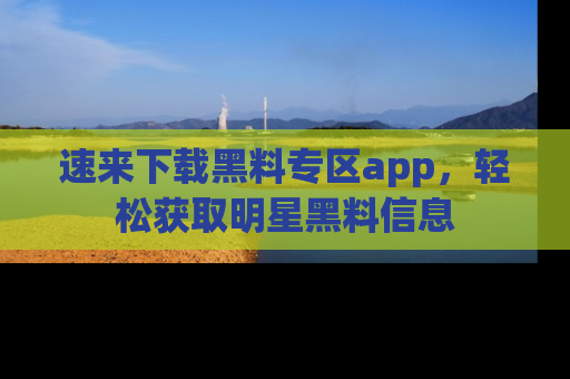 速来下载黑料专区app，轻松获取明星黑料信息