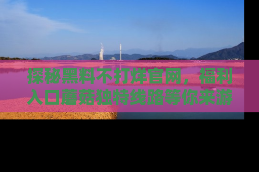探秘黑料不打烊官网，福利入口蘑菇独特线路等你来游玩！