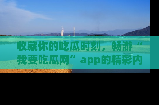 收藏你的吃瓜时刻,畅游“我要吃瓜网”app的精彩内容