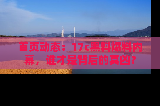 首页动态:17c黑料爆料内幕,谁才是背后的真凶?