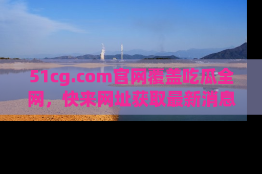 51cg.com官网覆盖吃瓜全网,快来网址获取最新消息与链接!