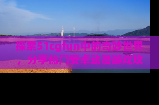 探索51cgfun中的奇妙世界,分享热门安卓动漫游戏攻略!