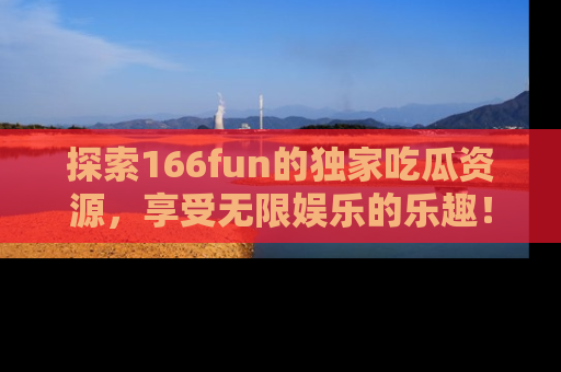 探索166fun的独家吃瓜资源,享受无限娱乐的乐趣!