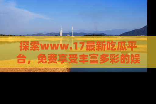 探索www.17最新吃瓜平台,免费享受丰富多彩的娱乐体验!