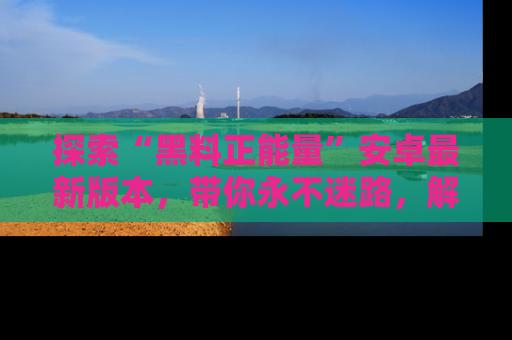 探索“黑料正能量”安卓最新版本,带你永不迷路,解锁无尽秘密!