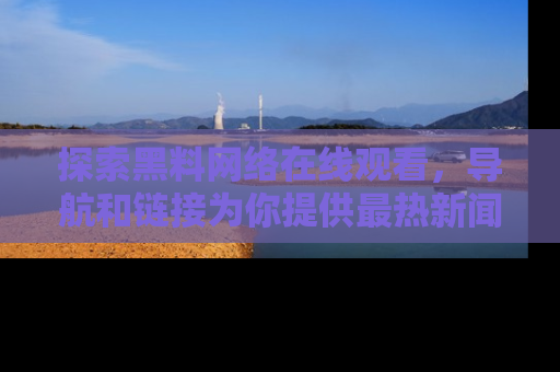 探索黑料网络在线观看,导航和链接为你提供最热新闻!