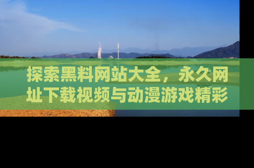 探索黑料网站大全,永久网址下载视频与动漫游戏精彩瞬间!