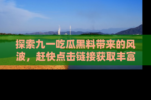 探索九一吃瓜黑料带来的风波，赶快点击链接获取丰富内幕资讯！