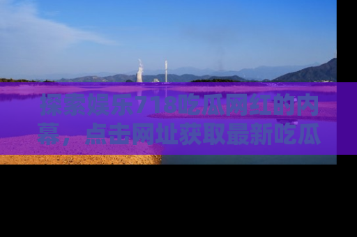 探索娱乐718吃瓜网红的内幕，点击网址获取最新吃瓜资讯。