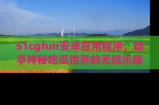 51cgfun安卓应用程序,畅享神秘吃瓜世界的无限乐趣!