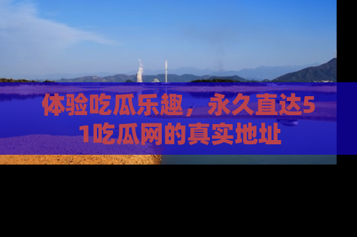 体验吃瓜乐趣,永久直达51吃瓜网的真实地址