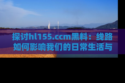 探讨hl155.ccm黑料:线路如何影响我们的日常生活与娱乐选择?