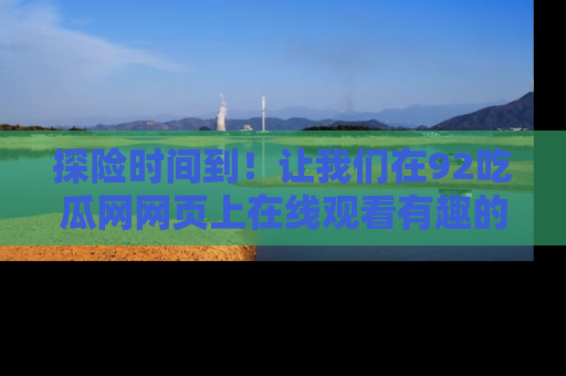 探险时间到!让我们在92吃瓜网网页上在线观看有趣的瓜,好奇的传送门等你来!